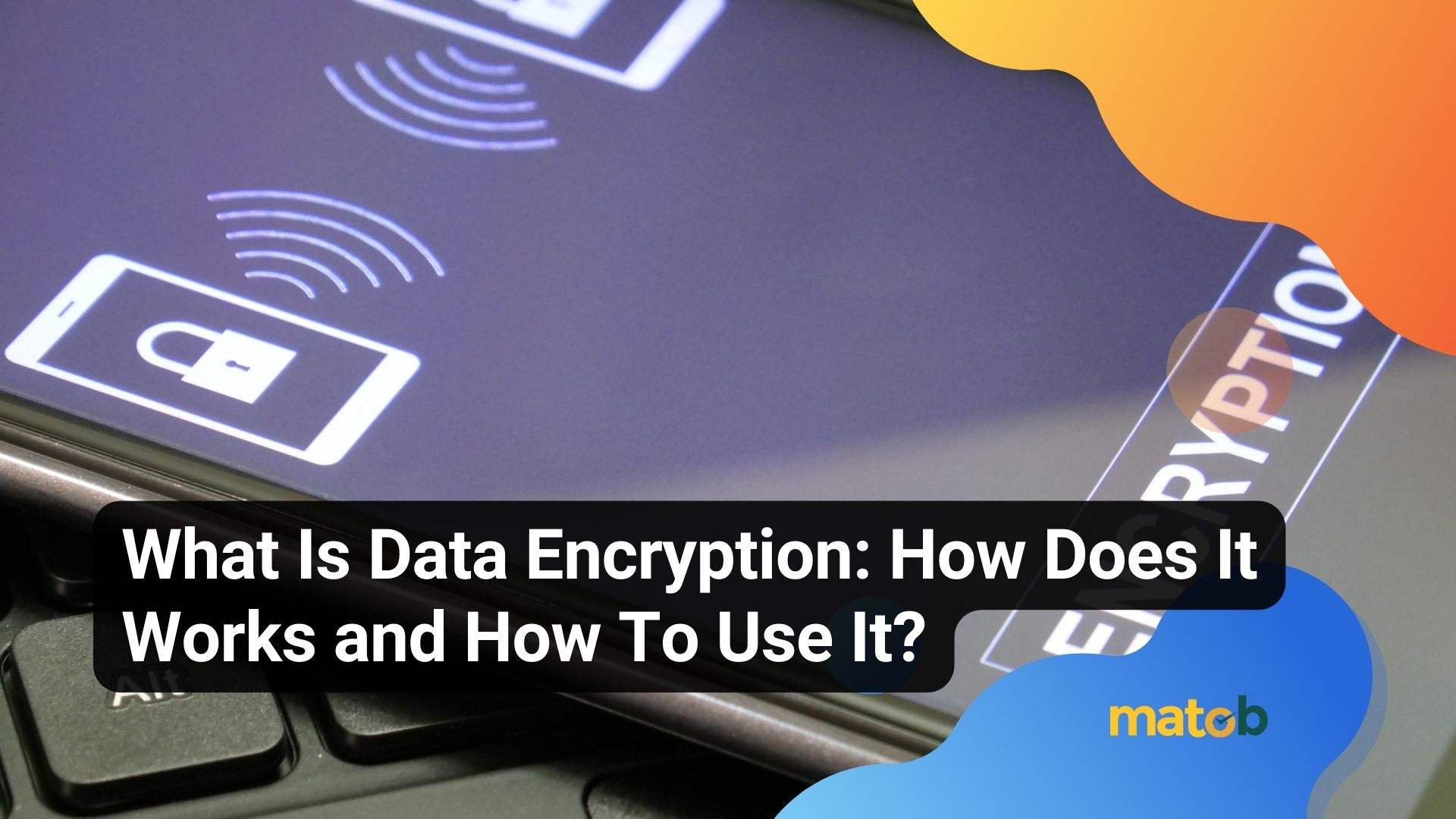 What Is Data Encryption: How Does It Works and How To Use It?