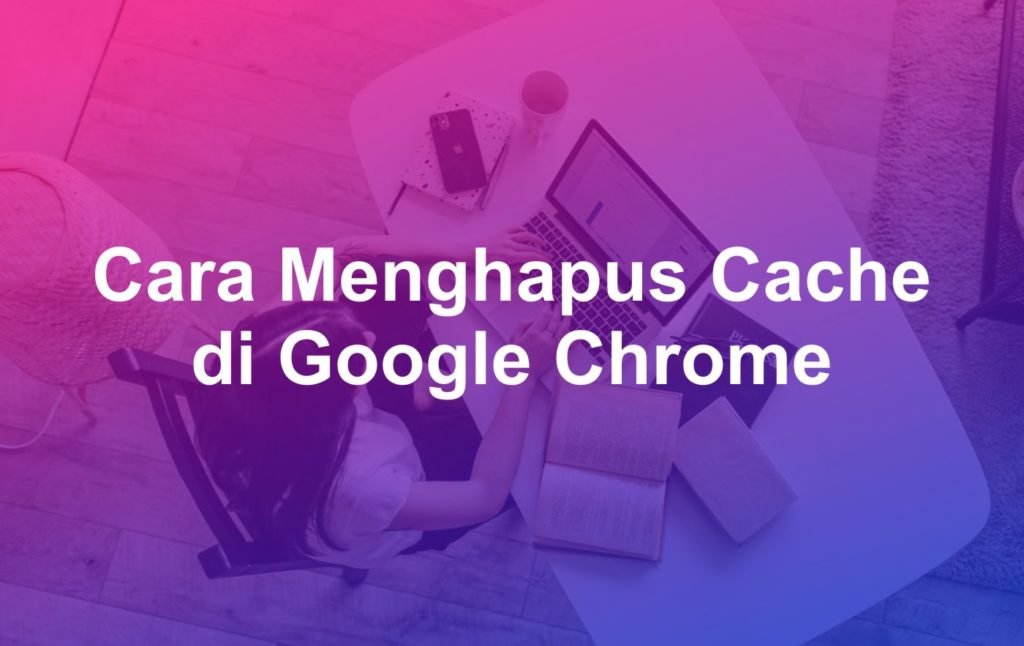 Cara Menghapus Cache di Chrome Dengan Mudah 11 Cara Menghapus Cache di Chrome Dengan Mudah