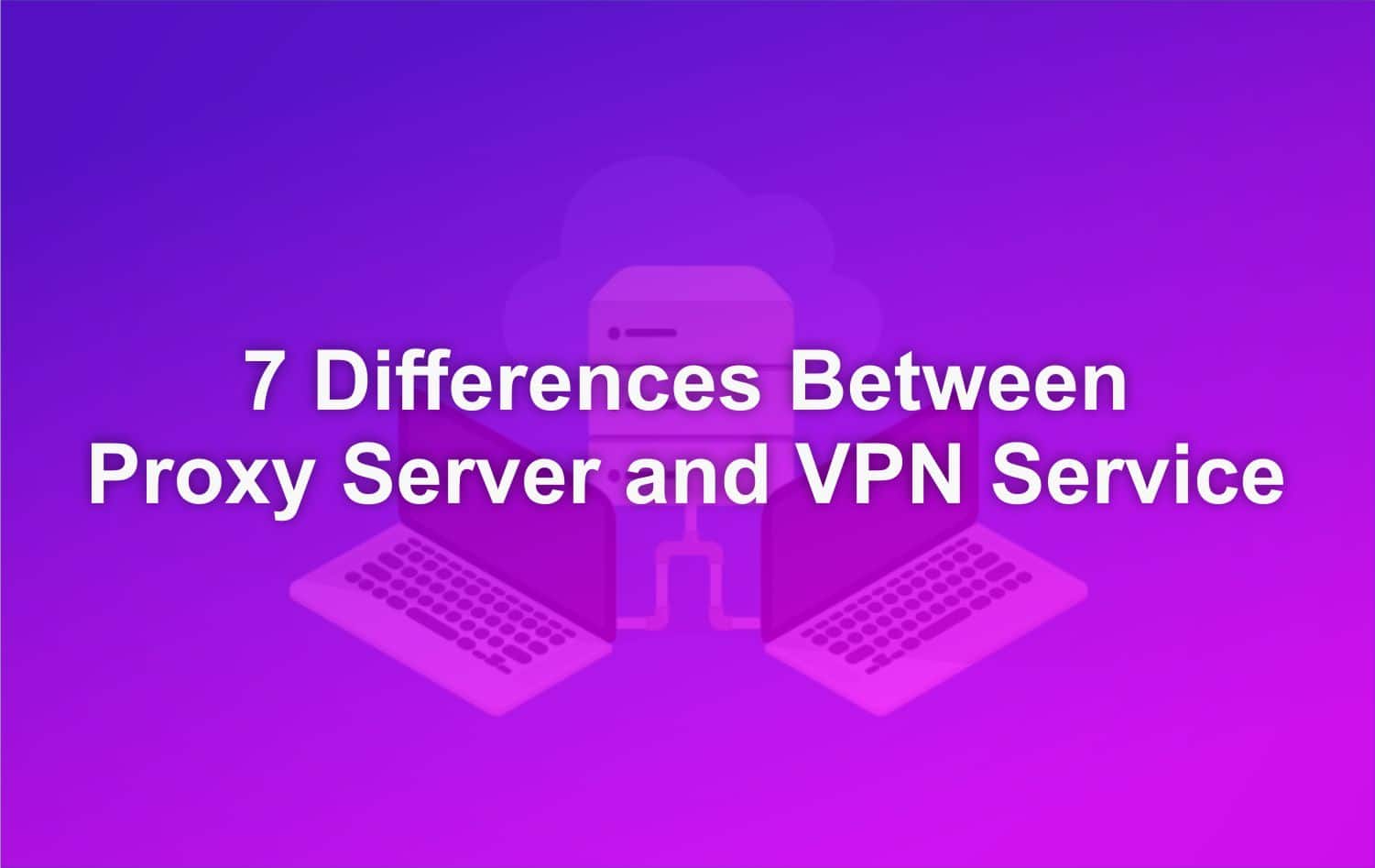 7 Differences Between Proxy Server and VPN Service